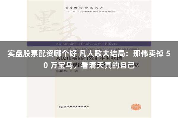 实盘股票配资哪个好 凡人歌大结局：那伟卖掉 50 万宝马，看清天真的自己