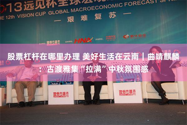 股票杠杆在哪里办理 美好生活在云南｜曲靖麒麟：古渡雅集“拉满”中秋氛围感