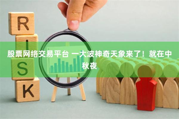 股票网络交易平台 一大波神奇天象来了！就在中秋夜