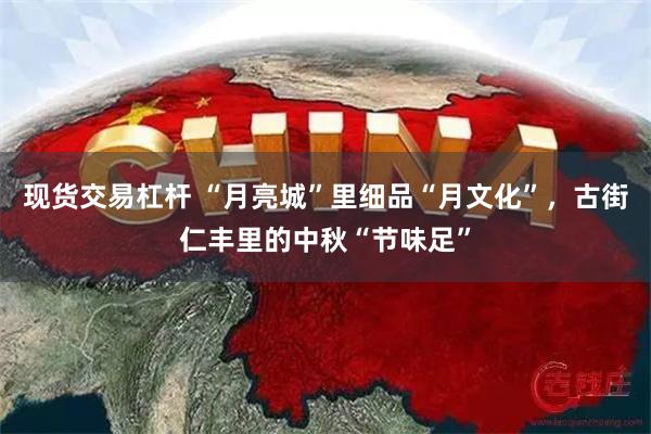 现货交易杠杆 “月亮城”里细品“月文化”，古街仁丰里的中秋“节味足”