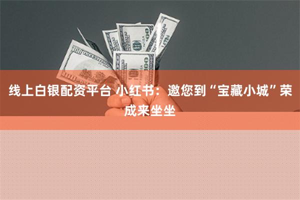 线上白银配资平台 小红书：邀您到“宝藏小城”荣成来坐坐