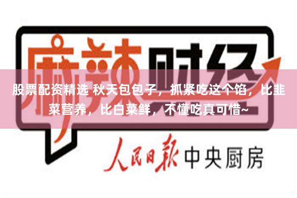 股票配资精选 秋天包包子，抓紧吃这个馅，比韭菜营养，比白菜鲜，不懂吃真可惜~