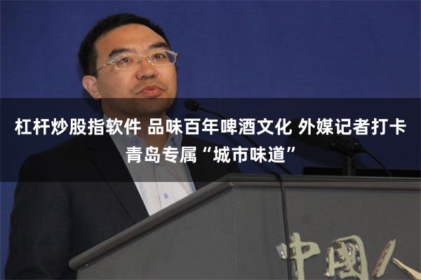 杠杆炒股指软件 品味百年啤酒文化 外媒记者打卡青岛专属“城市味道”