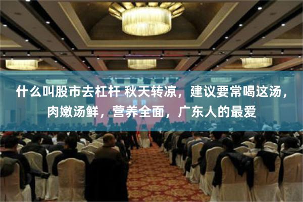 什么叫股市去杠杆 秋天转凉，建议要常喝这汤，肉嫩汤鲜，营养全面，广东人的最爱