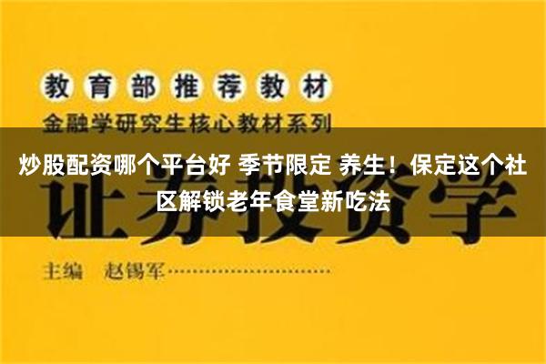 炒股配资哪个平台好 季节限定 养生！保定这个社区解锁老年食堂新吃法