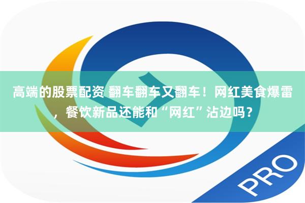 高端的股票配资 翻车翻车又翻车！网红美食爆雷，餐饮新品还能和“网红”沾边吗？