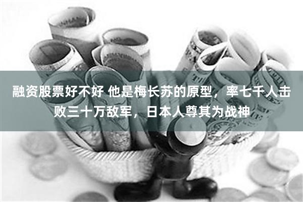 融资股票好不好 他是梅长苏的原型，率七千人击败三十万敌军，日本人尊其为战神