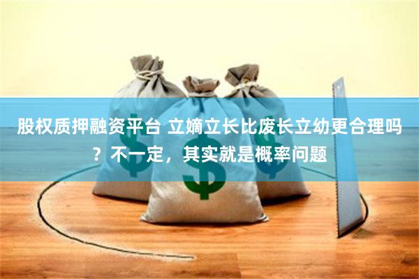 股权质押融资平台 立嫡立长比废长立幼更合理吗？不一定，其实就是概率问题