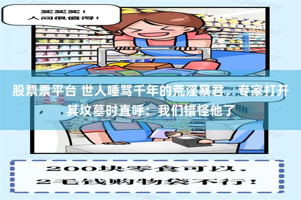 股票票平台 世人唾骂千年的荒淫暴君，专家打开其坟墓时直呼：我们错怪他了