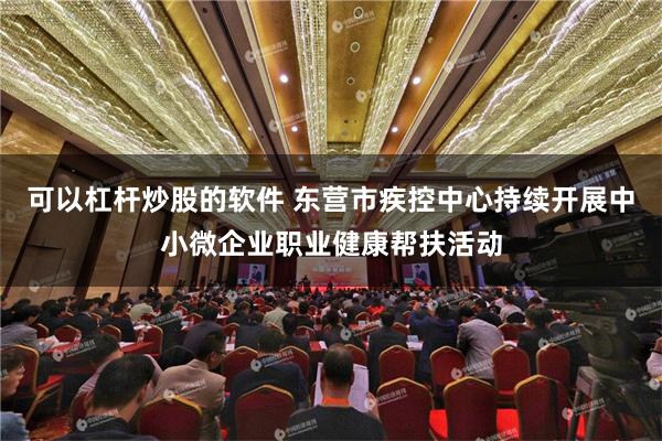 可以杠杆炒股的软件 东营市疾控中心持续开展中小微企业职业健康帮扶活动