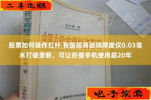 股票如何操作杠杆 我国超薄玻璃厚度仅0.03毫米打破垄断，可让折叠手机使用超20年