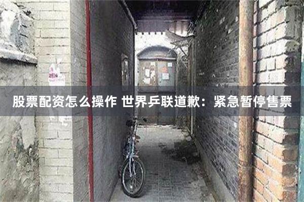 股票配资怎么操作 世界乒联道歉：紧急暂停售票
