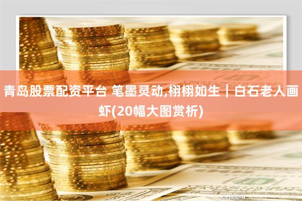 青岛股票配资平台 笔墨灵动,栩栩如生︱白石老人画虾(20幅大图赏析)