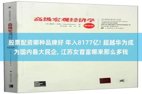 股票配资哪种品牌好 年入8177亿! 超越华为成为国内最大民企, 江苏女首富哪来那么多钱