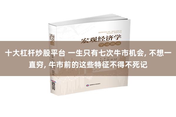 十大杠杆炒股平台 一生只有七次牛市机会, 不想一直穷, 牛市前的这些特征不得不死记