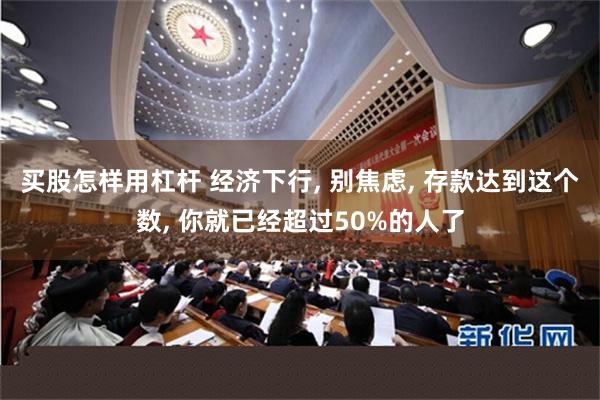 买股怎样用杠杆 经济下行, 别焦虑, 存款达到这个数, 你就已经超过50%的人了