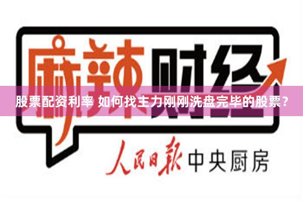 股票配资利率 如何找主力刚刚洗盘完毕的股票？