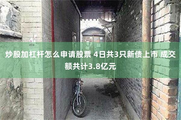 炒股加杠杆怎么申请股票 4日共3只新债上市 成交额共计3.8亿元