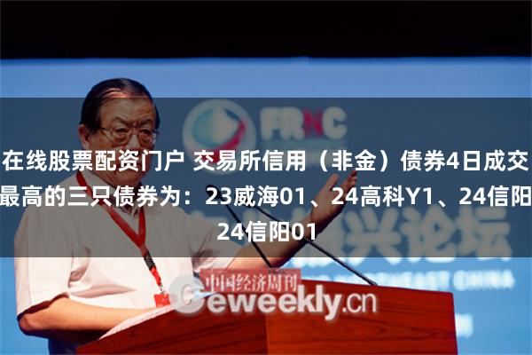 在线股票配资门户 交易所信用（非金）债券4日成交额最高的三只债券为：23威海01、24高科Y1、24信阳01