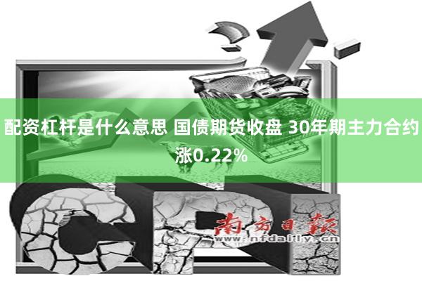 配资杠杆是什么意思 国债期货收盘 30年期主力合约涨0.22%