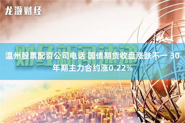 温州股票配资公司电话 国债期货收盘涨跌不一 30年期主力合约涨0.22%
