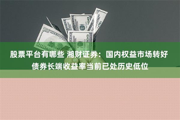 股票平台有哪些 湘财证券：国内权益市场转好 债券长端收益率当前已处历史低位