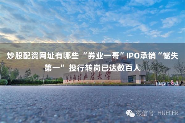 炒股配资网址有哪些 “券业一哥”IPO承销“憾失第一” 投行转岗已达数百人