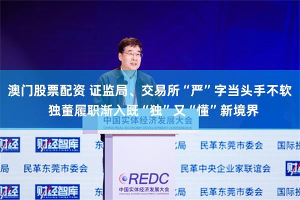 澳门股票配资 证监局、交易所“严”字当头手不软  独董履职渐入既“独”又“懂”新境界