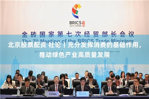 北京股票配资 社论丨充分发挥消费的基础作用，推动绿色产业高质量发展