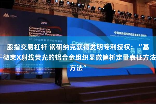 股指交易杠杆 钢研纳克获得发明专利授权：“基于微束X射线荧光的铝合金组织显微偏析定量表征方法”