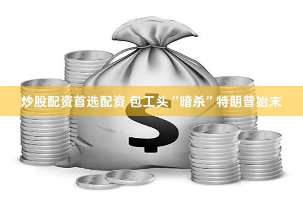 炒股配资首选配资 包工头“暗杀”特朗普始末