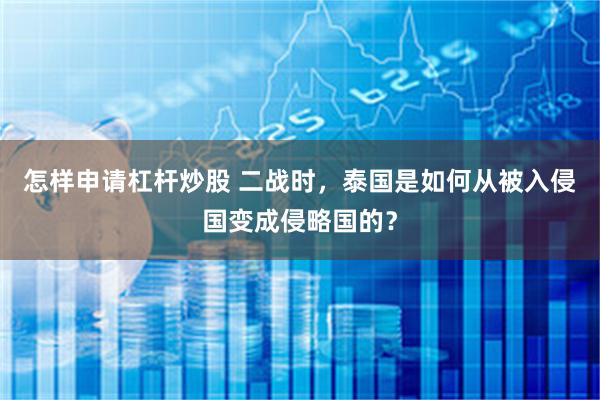 怎样申请杠杆炒股 二战时，泰国是如何从被入侵国变成侵略国的？