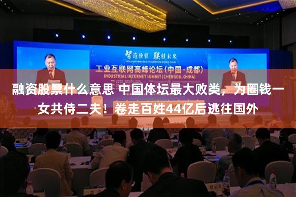融资股票什么意思 中国体坛最大败类，为圈钱一女共侍二夫！卷走百姓44亿后逃往国外