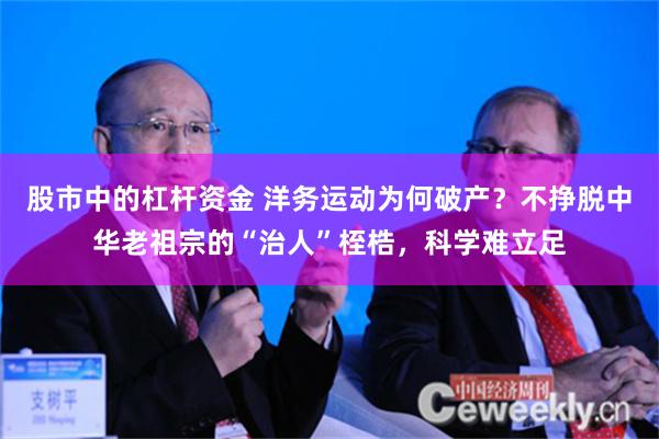 股市中的杠杆资金 洋务运动为何破产？不挣脱中华老祖宗的“治人”桎梏，科学难立足