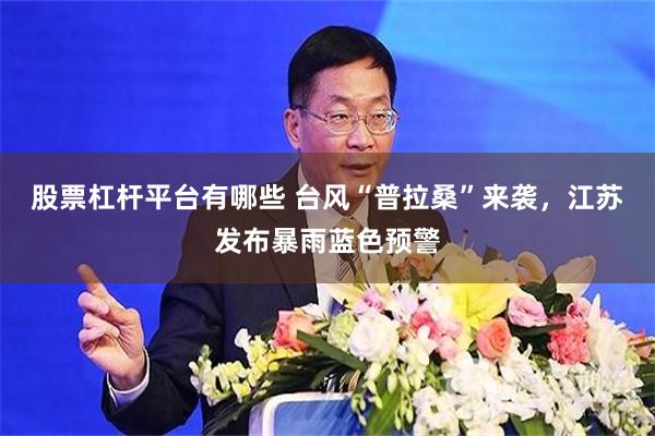 股票杠杆平台有哪些 台风“普拉桑”来袭，江苏发布暴雨蓝色预警