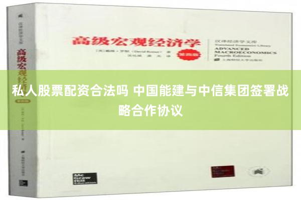 私人股票配资合法吗 中国能建与中信集团签署战略合作协议