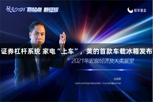 证券杠杆系统 家电“上车”，美的首款车载冰箱发布