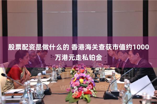 股票配资是做什么的 香港海关查获市值约1000万港元走私铂金