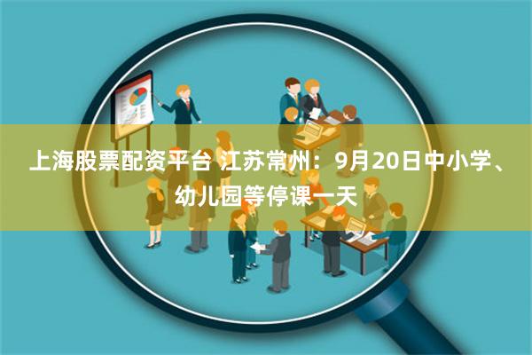 上海股票配资平台 江苏常州：9月20日中小学、幼儿园等停课一天