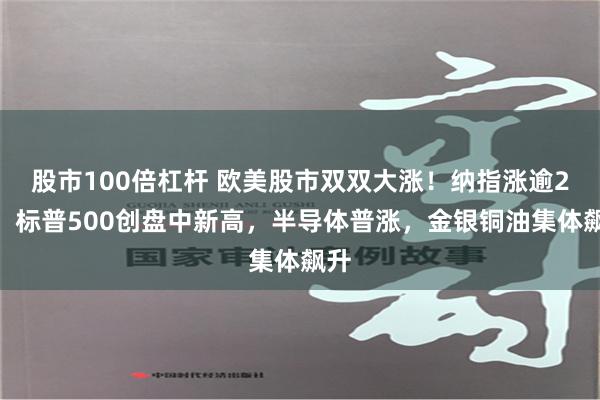股市100倍杠杆 欧美股市双双大涨！纳指涨逾2%，标普500创盘中新高，半导体普涨，金银铜油集体飙升