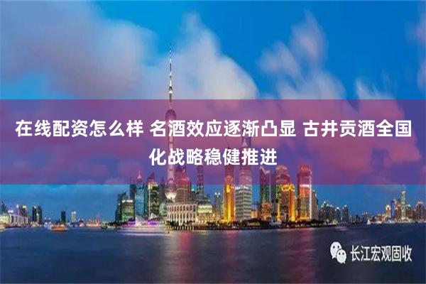 在线配资怎么样 名酒效应逐渐凸显 古井贡酒全国化战略稳健推进