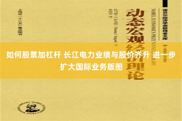 如何股票加杠杆 长江电力业绩与股价齐升 进一步扩大国际业务版图