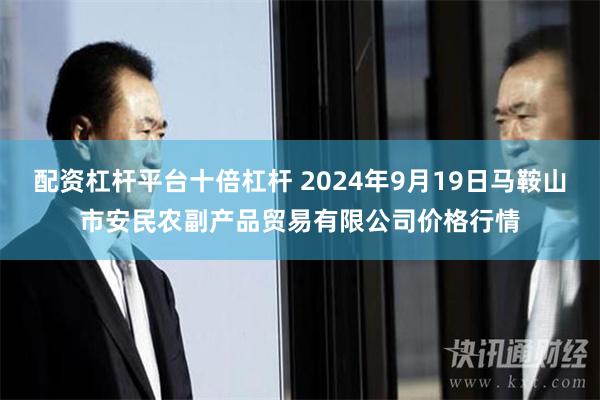 配资杠杆平台十倍杠杆 2024年9月19日马鞍山市安民农副产品贸易有限公司价格行情