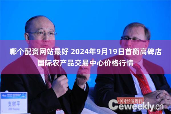 哪个配资网站最好 2024年9月19日首衡高碑店国际农产品交易中心价格行情