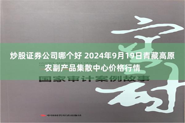 炒股证券公司哪个好 2024年9月19日青藏高原农副产品集散中心价格行情