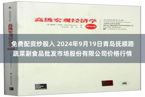 免费配资炒股入 2024年9月19日青岛抚顺路蔬菜副食品批发市场股份有限公司价格行情