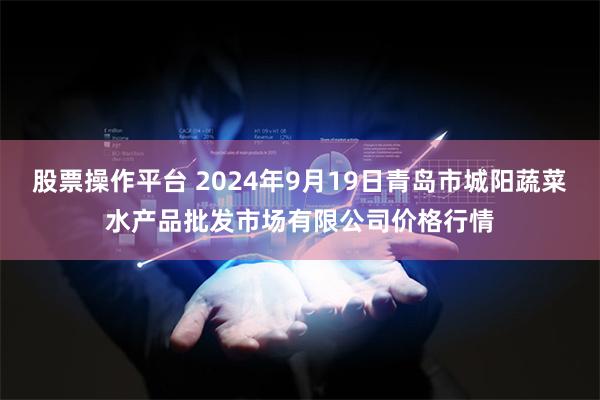 股票操作平台 2024年9月19日青岛市城阳蔬菜水产品批发市场有限公司价格行情