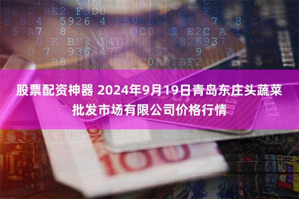 股票配资神器 2024年9月19日青岛东庄头蔬菜批发市场有限公司价格行情
