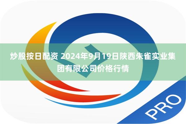 炒股按日配资 2024年9月19日陕西朱雀实业集团有限公司价格行情