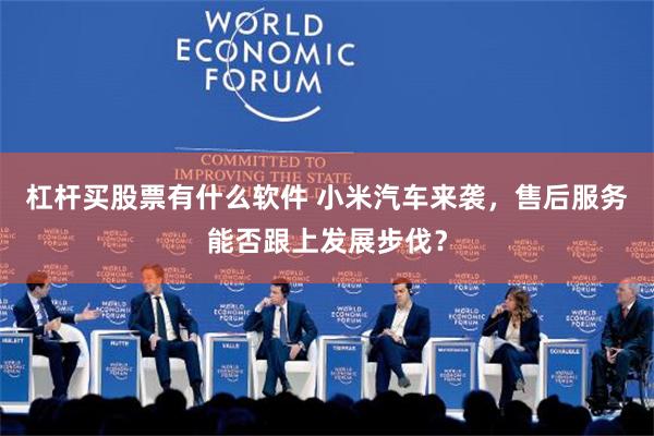 杠杆买股票有什么软件 小米汽车来袭，售后服务能否跟上发展步伐？